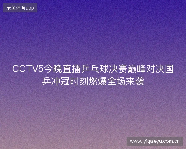 CCTV5今晚直播乒乓球决赛巅峰对决国乒冲冠时刻燃爆全场来袭