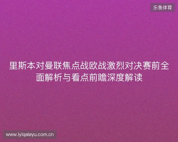 里斯本对曼联焦点战欧战激烈对决赛前全面解析与看点前瞻深度解读