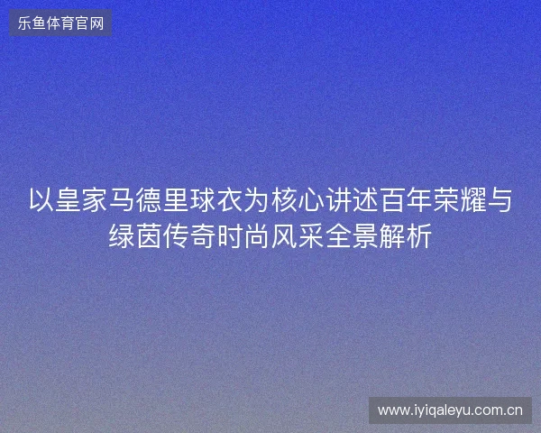 以皇家马德里球衣为核心讲述百年荣耀与绿茵传奇时尚风采全景解析